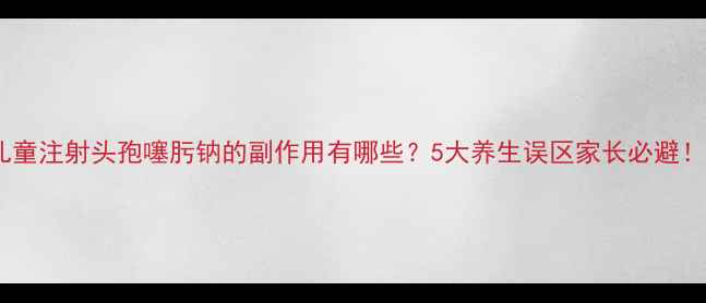 图片 🌟儿童注射头孢噻肟钠的副作用有哪些？5大养生误区家长必避！🌟2