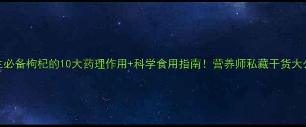 养生必备枸杞的10大药理作用科学食用指南营养师私藏干货大公开