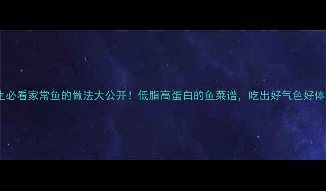 养生必看家常鱼的做法大公开低脂高蛋白的鱼菜谱吃出好气色好体质