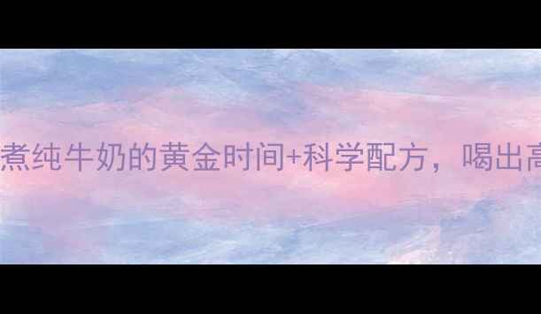 养生必看煮纯牛奶的黄金时间科学配方喝出高钙好气色