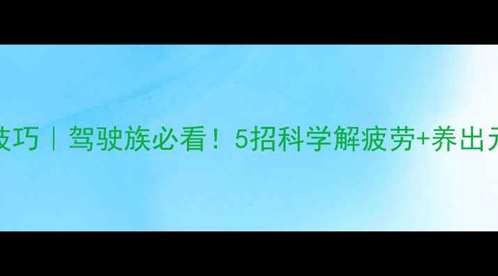 养生提神技巧驾驶族必看5招科学解疲劳养出元气好状态