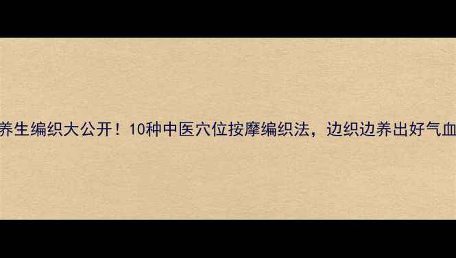 图片 🌟养生编织大公开！10种中医穴位按摩编织法，边织边养出好气血✨