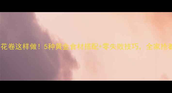 养生花卷这样做5种黄金食材搭配零失败技巧全家抢着吃