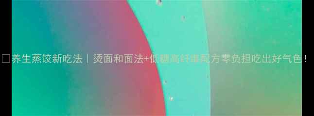 图片 🌟养生蒸饺新吃法｜烫面和面法+低糖高纤维配方零负担吃出好气色！