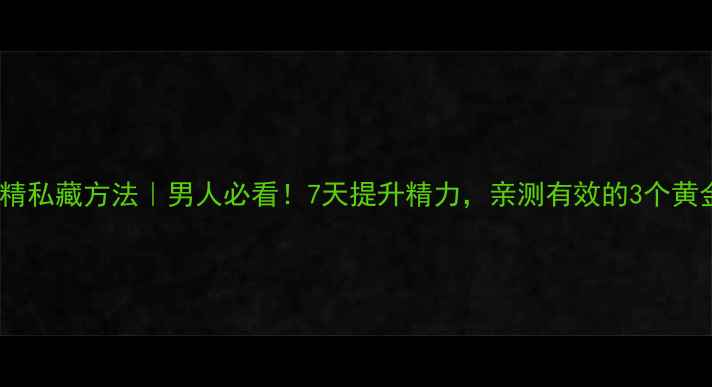 养肾补精私藏方法男人必看7天提升精力亲测有效的3个黄金法则