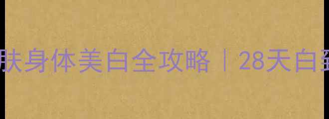 内调外养科学护肤身体美白全攻略28天白到发光的养生秘籍