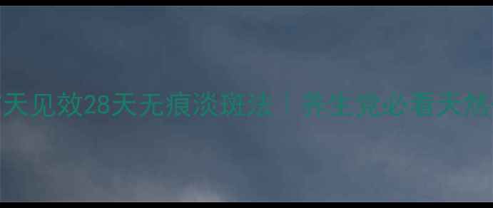 图片 🌟内调外养7天见效28天无痕淡斑法｜养生党必看天然美白攻略🌟1
