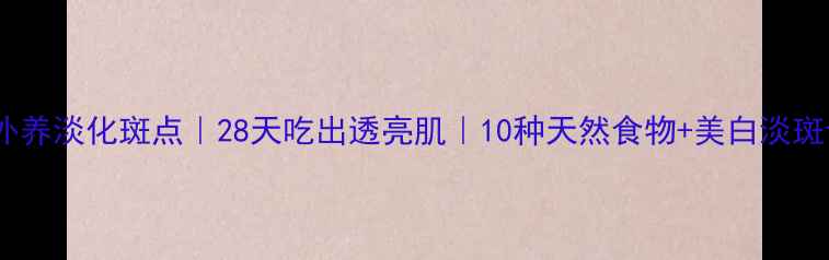 图片 🌟内调外养淡化斑点｜28天吃出透亮肌｜10种天然食物+美白淡斑食谱🌟2