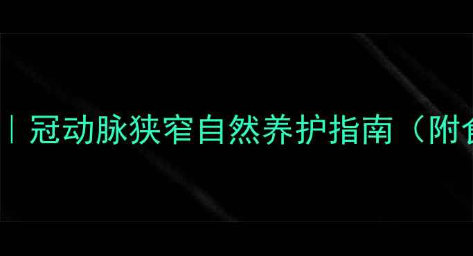 冠脉健康有妙招冠动脉狭窄自然养护指南附食疗运动全攻略