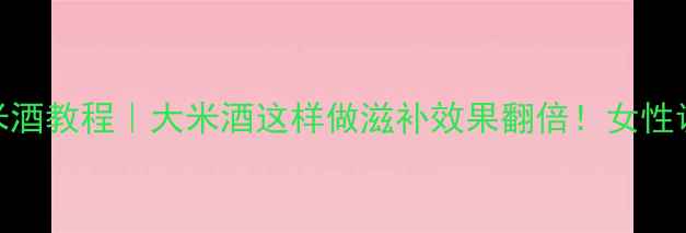 冬季养生必看自制米酒教程大米酒这样做滋补效果翻倍女性调理手脚冰凉克星