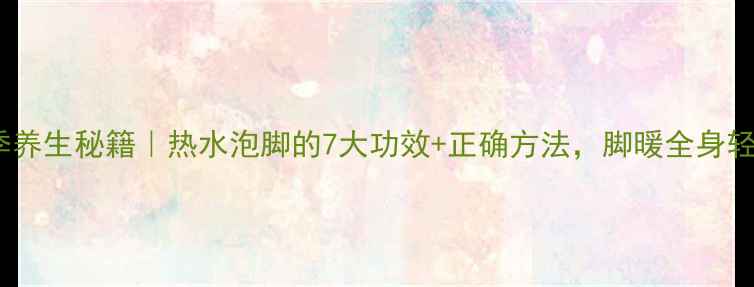 冬季养生秘籍热水泡脚的7大功效正确方法脚暖全身轻松