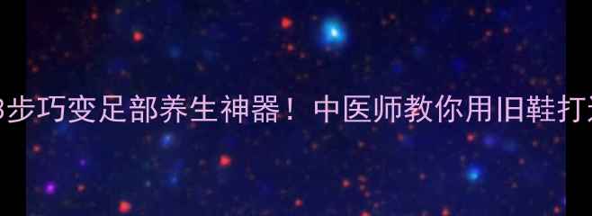 图片 🌟凉鞋不合脚？3步巧变足部养生神器！中医师教你用旧鞋打造健康足浴包👣2