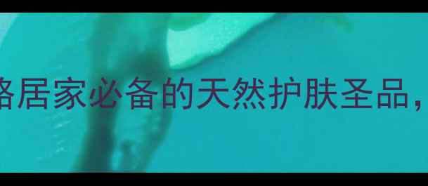 凡士林养生妙用全攻略居家必备的天然护肤圣品解锁10种养生新姿势