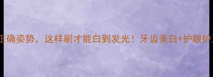 刷牙的正确姿势这样刷才能白到发光牙齿美白护龈护牙全攻略