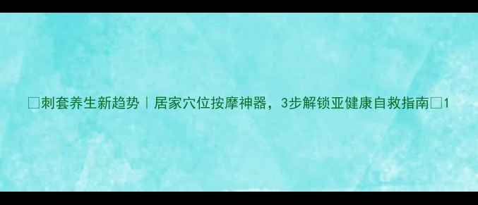 刺套养生新趋势居家穴位按摩神器3步解锁亚健康自救指南
