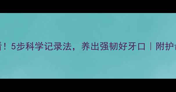 口腔健康必看5步科学记录法养出强韧好牙口附护齿养生全攻略
