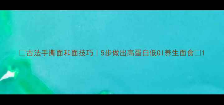 古法手撕面和面技巧5步做出高蛋白低GI养生面食