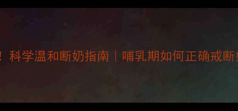 哺乳期妈妈必看科学温和断奶指南哺乳期如何正确戒断奶水不涨痛不焦虑