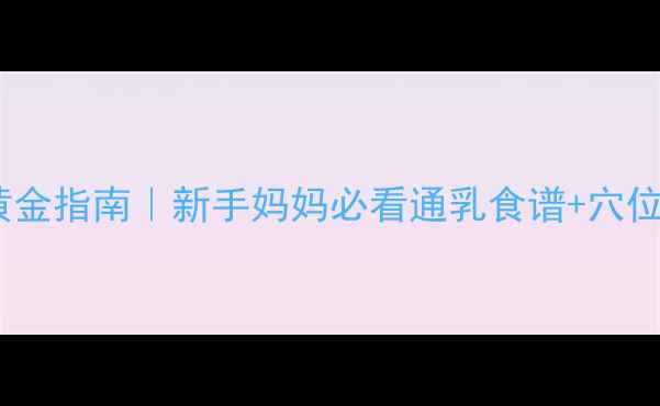 哺乳期追奶黄金指南新手妈妈必看通乳食谱穴位按摩全攻略