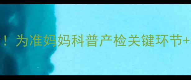 唐氏筛查必看为准妈妈科普产检关键环节科学应对指南
