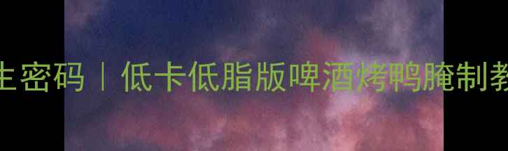 啤酒烤鸭的养生密码低卡低脂版啤酒烤鸭腌制教程搭配指南