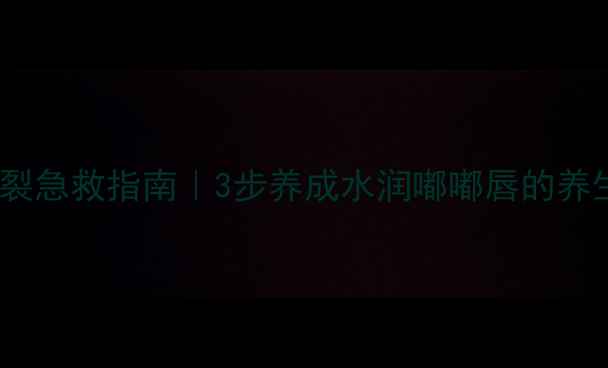 嘴唇干裂急救指南3步养成水润嘟嘟唇的养生秘籍