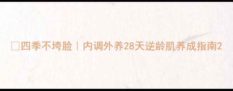 四季不垮脸内调外养28天逆龄肌养成指南