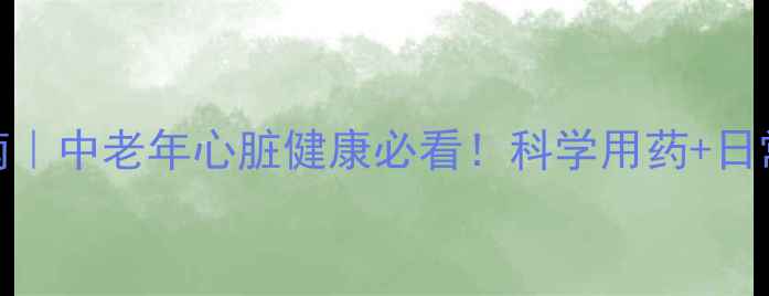 地高辛养生指南中老年心脏健康必看科学用药日常调理双管齐下