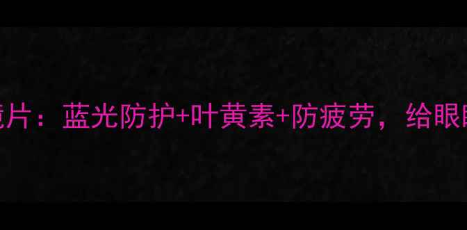 多功能护眼镜片蓝光防护叶黄素防疲劳给眼睛的养生方案