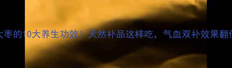 大枣的10大养生功效天然补品这样吃气血双补效果翻倍