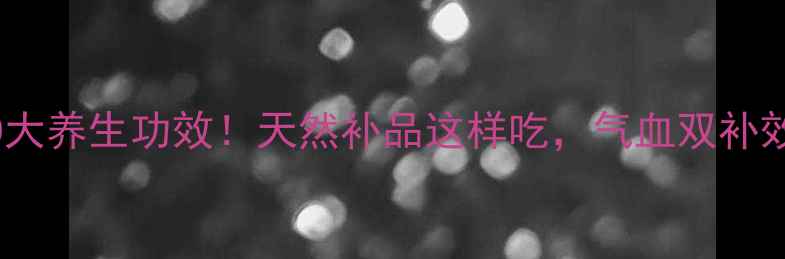 图片 🌟大枣的10大养生功效！天然补品这样吃，气血双补效果翻倍✨1