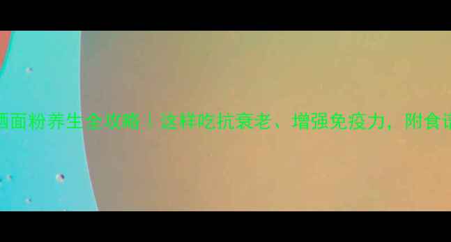 天然富硒面粉养生全攻略这样吃抗衰老增强免疫力附食谱大公开