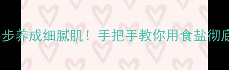 天然盐疗法3步养成细腻肌手把手教你用食盐彻底清洁毛孔黑头