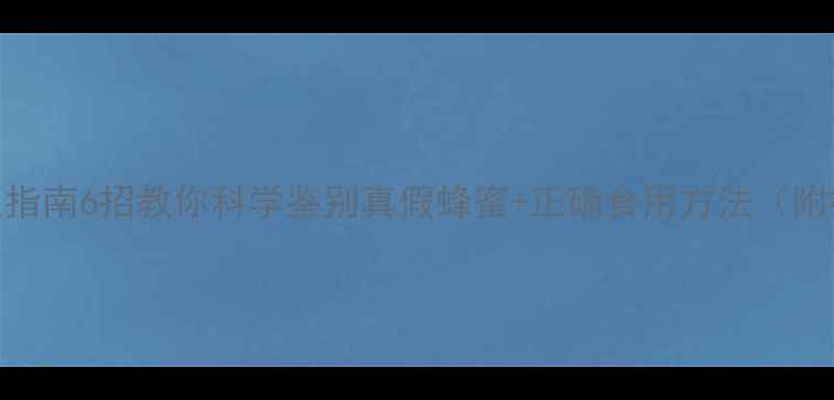 图片 🌟天然蜂蜜养生指南6招教你科学鉴别真假蜂蜜+正确食用方法（附权威检测数据）