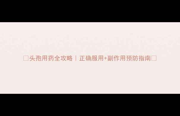 头孢用药全攻略正确服用副作用预防指南