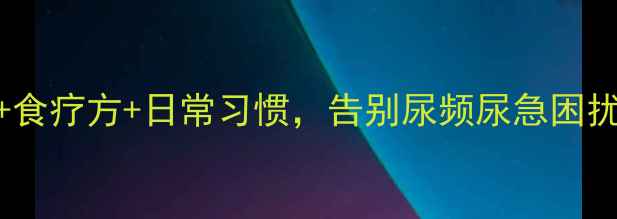 女生必看中医调理食疗方日常习惯告别尿频尿急困扰附亲测有效方案
