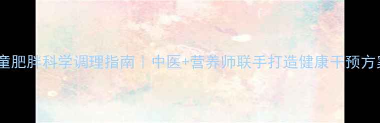 女童肥胖科学调理指南中医营养师联手打造健康干预方案