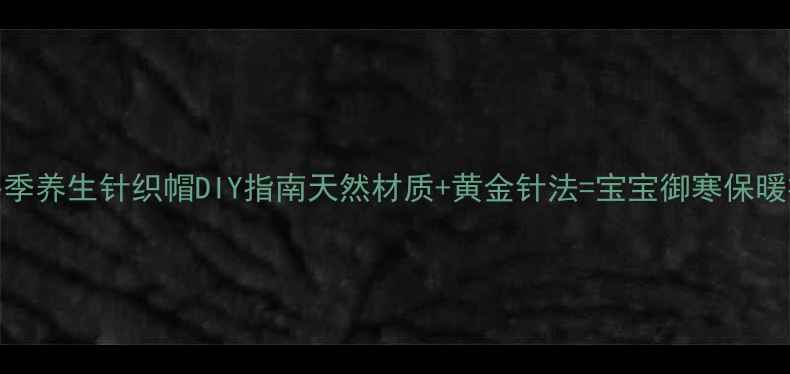 婴儿冬季养生针织帽DIY指南天然材质黄金针法宝宝御寒保暖神器