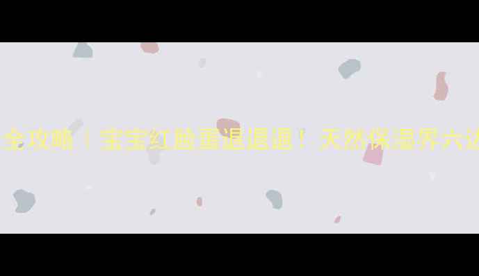 婴儿甘油护肤全攻略宝宝红脸蛋退退退天然保湿界六边形战士深度