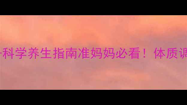 孕早期判断胎儿性别科学养生指南准妈妈必看体质调理饮食运动全攻略