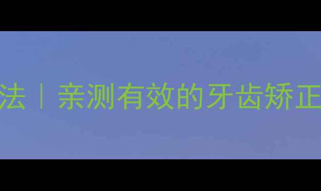 孙杨同款养生整牙法亲测有效的牙齿矫正口腔养护全攻略
