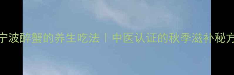 宁波醉蟹的养生吃法中医认证的秋季滋补秘方