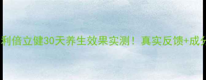 安利倍立健30天养生效果实测真实反馈成分