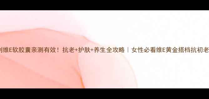 图片 🌟安利维E软胶囊亲测有效！抗老+护肤+养生全攻略｜女性必看维E黄金搭档抗初老秘籍1