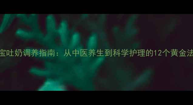 宝宝吐奶调养指南从中医养生到科学护理的12个黄金法则