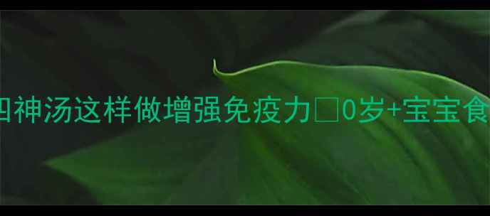 宝宝必备四神汤这样做增强免疫力0岁宝宝食疗方全攻略
