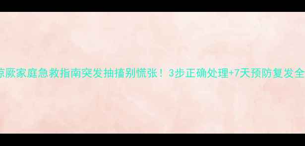 宝宝惊厥家庭急救指南突发抽搐别慌张3步正确处理7天预防复发全攻略