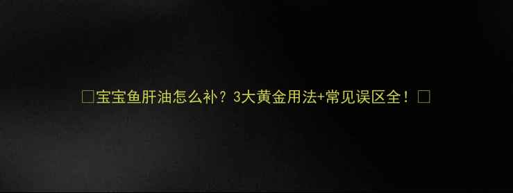 宝宝鱼肝油怎么补3大黄金用法常见误区全