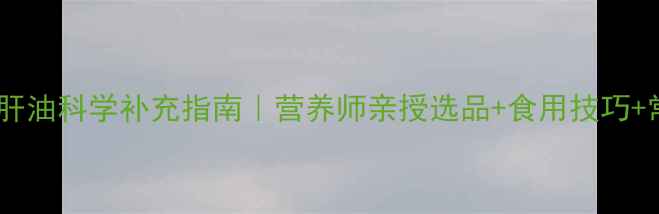 图片 🌟宝宝鱼肝油科学补充指南｜营养师亲授选品+食用技巧+常见误区1