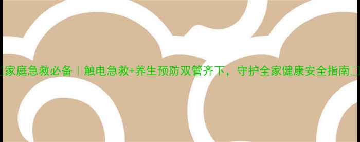 家庭急救必备触电急救养生预防双管齐下守护全家健康安全指南